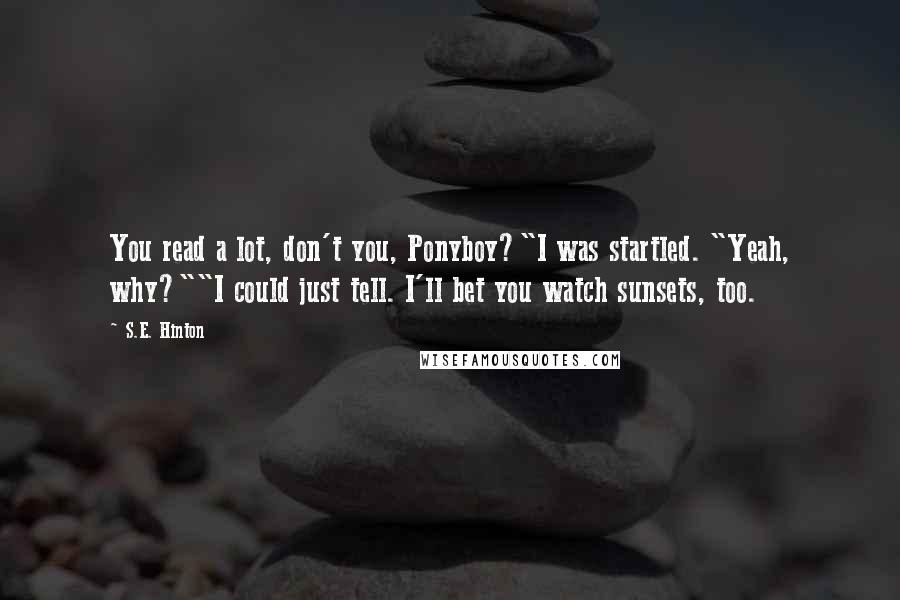 S.E. Hinton Quotes: You read a lot, don't you, Ponyboy?"I was startled. "Yeah, why?""I could just tell. I'll bet you watch sunsets, too.