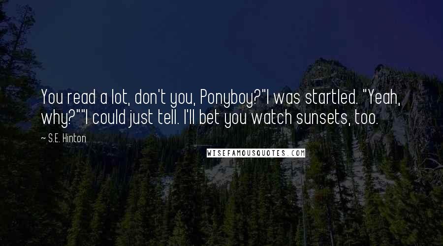 S.E. Hinton Quotes: You read a lot, don't you, Ponyboy?"I was startled. "Yeah, why?""I could just tell. I'll bet you watch sunsets, too.