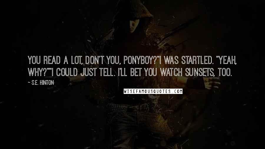 S.E. Hinton Quotes: You read a lot, don't you, Ponyboy?"I was startled. "Yeah, why?""I could just tell. I'll bet you watch sunsets, too.