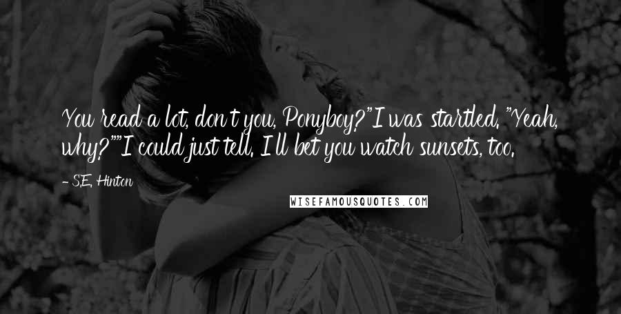 S.E. Hinton Quotes: You read a lot, don't you, Ponyboy?"I was startled. "Yeah, why?""I could just tell. I'll bet you watch sunsets, too.