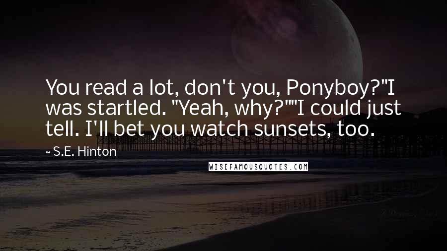 S.E. Hinton Quotes: You read a lot, don't you, Ponyboy?"I was startled. "Yeah, why?""I could just tell. I'll bet you watch sunsets, too.