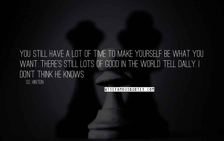 S.E. Hinton Quotes: You still have a lot of time to make yourself be what you want. There's still lots of good in the world. Tell Dally. I don't think he knows.