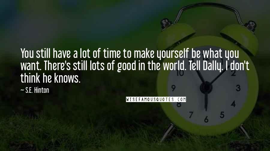 S.E. Hinton Quotes: You still have a lot of time to make yourself be what you want. There's still lots of good in the world. Tell Dally. I don't think he knows.