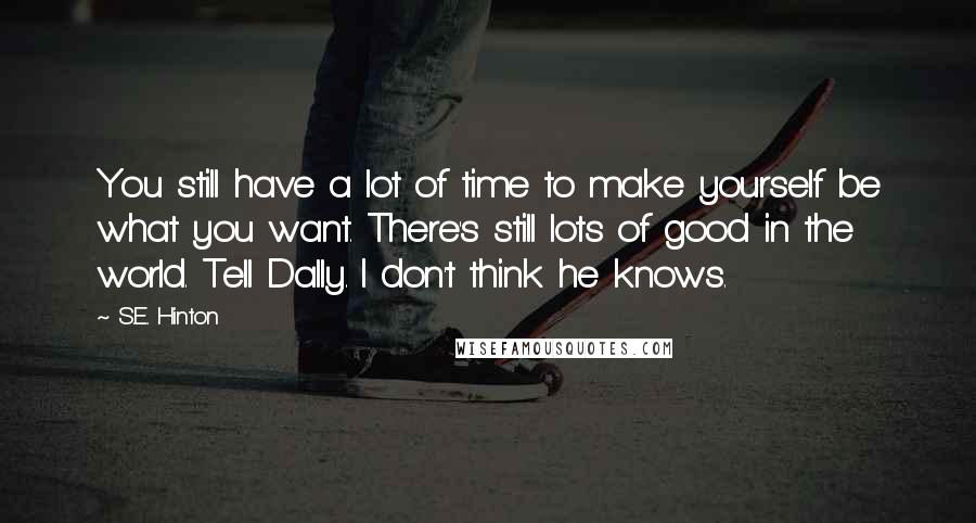 S.E. Hinton Quotes: You still have a lot of time to make yourself be what you want. There's still lots of good in the world. Tell Dally. I don't think he knows.