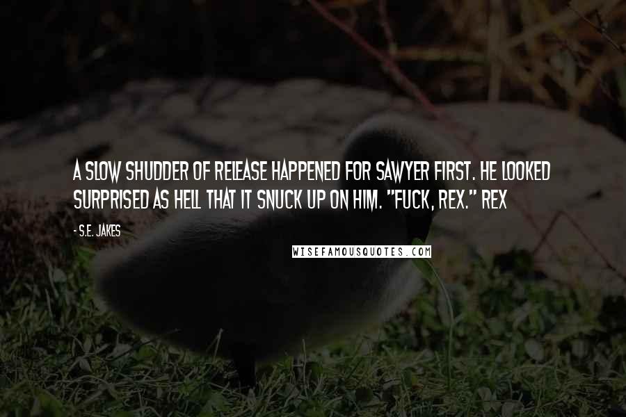 S.E. Jakes Quotes: A slow shudder of release happened for Sawyer first. He looked surprised as hell that it snuck up on him. "Fuck, Rex." Rex