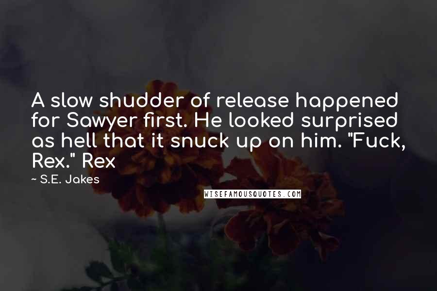 S.E. Jakes Quotes: A slow shudder of release happened for Sawyer first. He looked surprised as hell that it snuck up on him. "Fuck, Rex." Rex