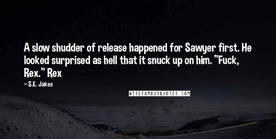 S.E. Jakes Quotes: A slow shudder of release happened for Sawyer first. He looked surprised as hell that it snuck up on him. "Fuck, Rex." Rex