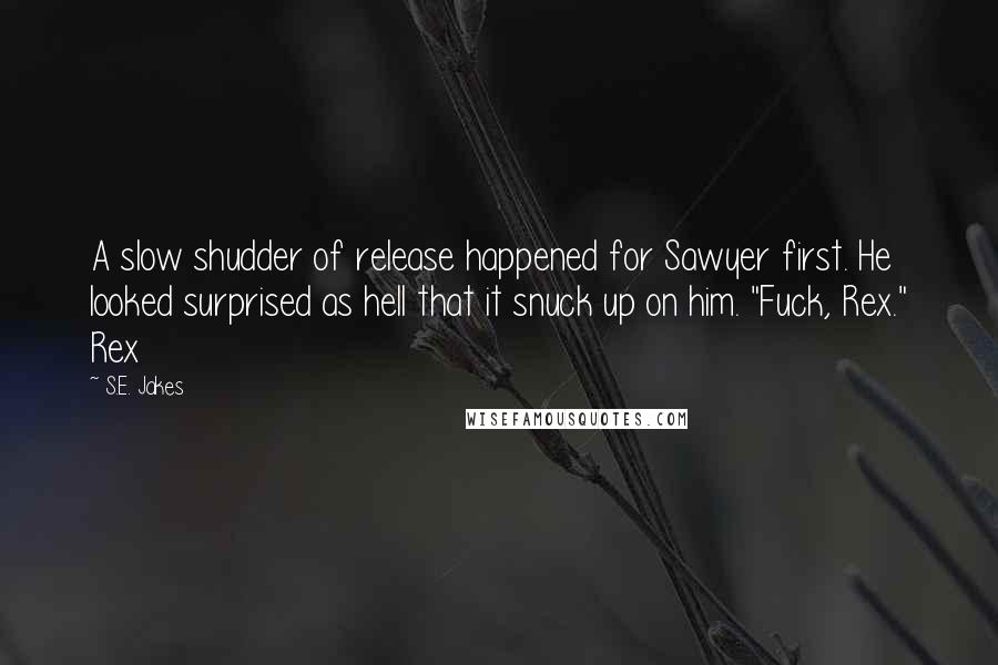 S.E. Jakes Quotes: A slow shudder of release happened for Sawyer first. He looked surprised as hell that it snuck up on him. "Fuck, Rex." Rex
