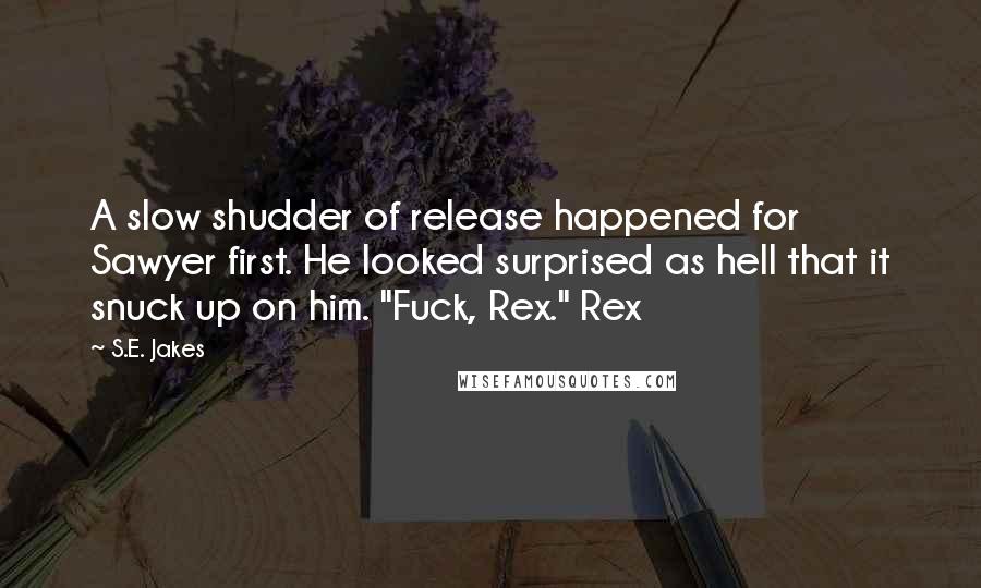 S.E. Jakes Quotes: A slow shudder of release happened for Sawyer first. He looked surprised as hell that it snuck up on him. "Fuck, Rex." Rex
