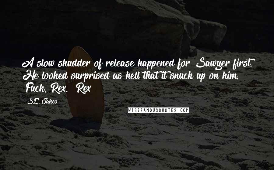 S.E. Jakes Quotes: A slow shudder of release happened for Sawyer first. He looked surprised as hell that it snuck up on him. "Fuck, Rex." Rex