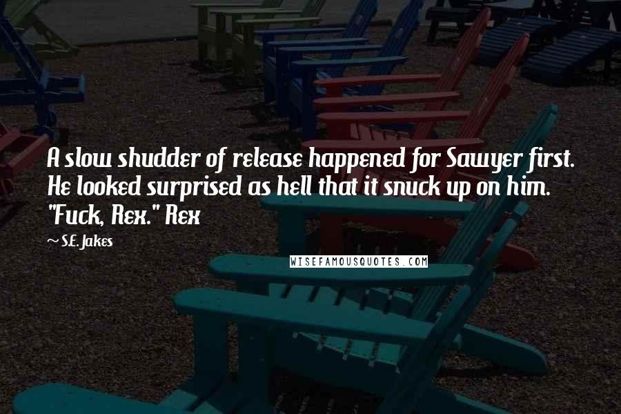S.E. Jakes Quotes: A slow shudder of release happened for Sawyer first. He looked surprised as hell that it snuck up on him. "Fuck, Rex." Rex