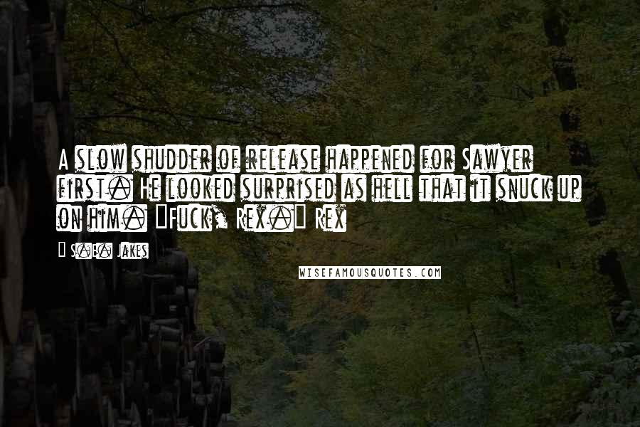 S.E. Jakes Quotes: A slow shudder of release happened for Sawyer first. He looked surprised as hell that it snuck up on him. "Fuck, Rex." Rex