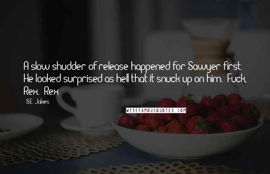 S.E. Jakes Quotes: A slow shudder of release happened for Sawyer first. He looked surprised as hell that it snuck up on him. "Fuck, Rex." Rex
