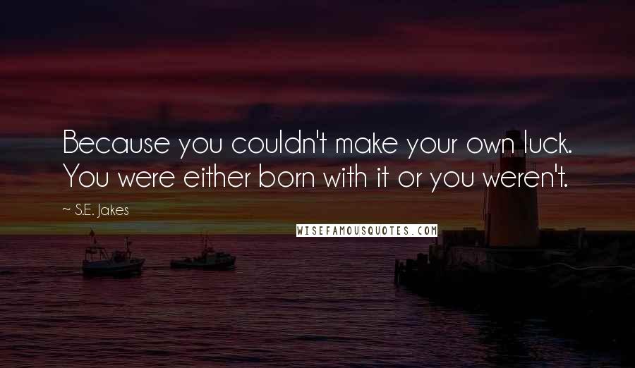 S.E. Jakes Quotes: Because you couldn't make your own luck. You were either born with it or you weren't.