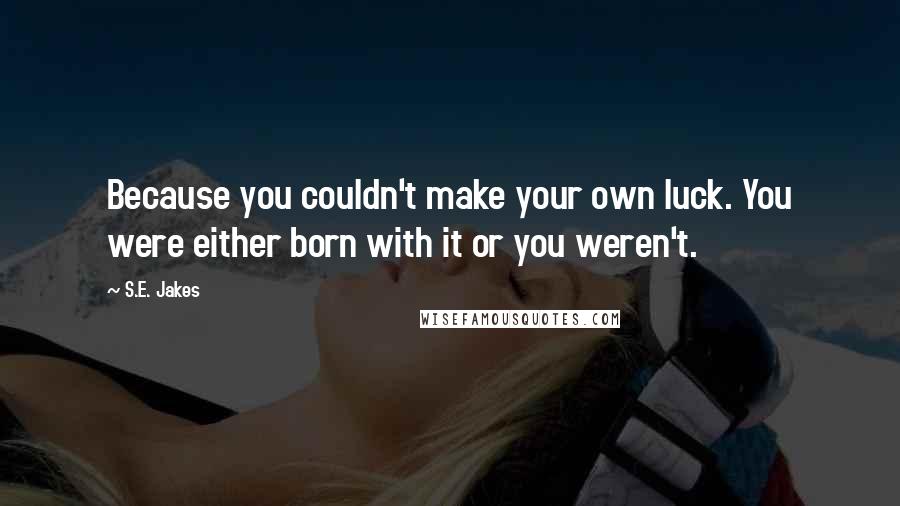 S.E. Jakes Quotes: Because you couldn't make your own luck. You were either born with it or you weren't.