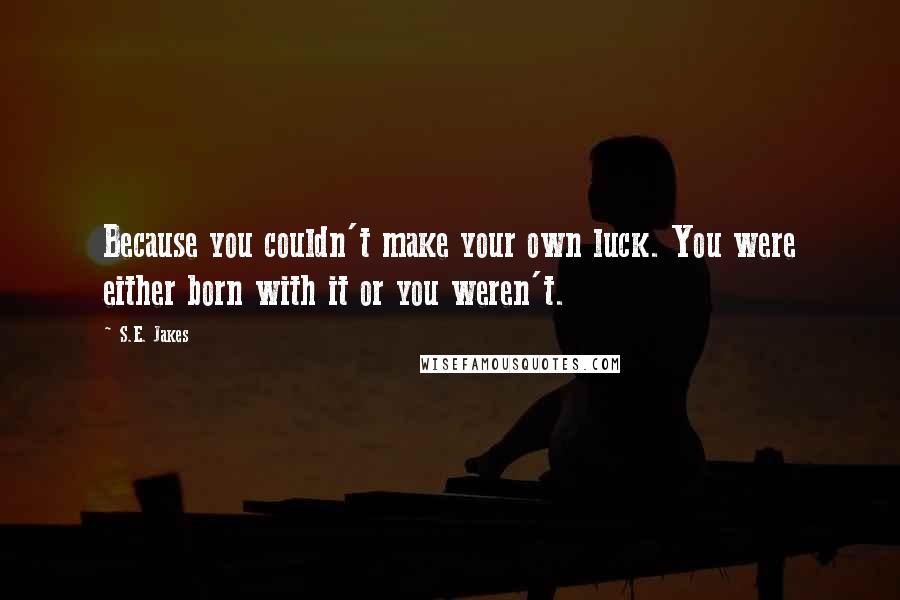 S.E. Jakes Quotes: Because you couldn't make your own luck. You were either born with it or you weren't.