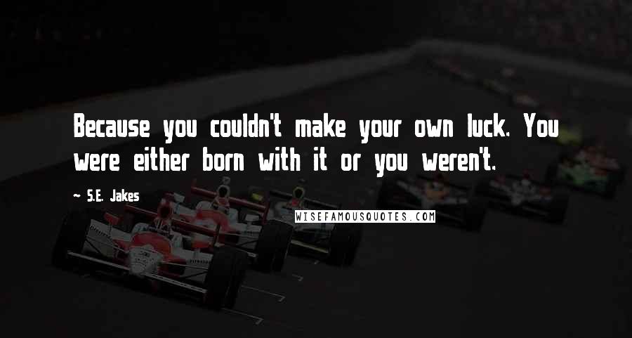 S.E. Jakes Quotes: Because you couldn't make your own luck. You were either born with it or you weren't.