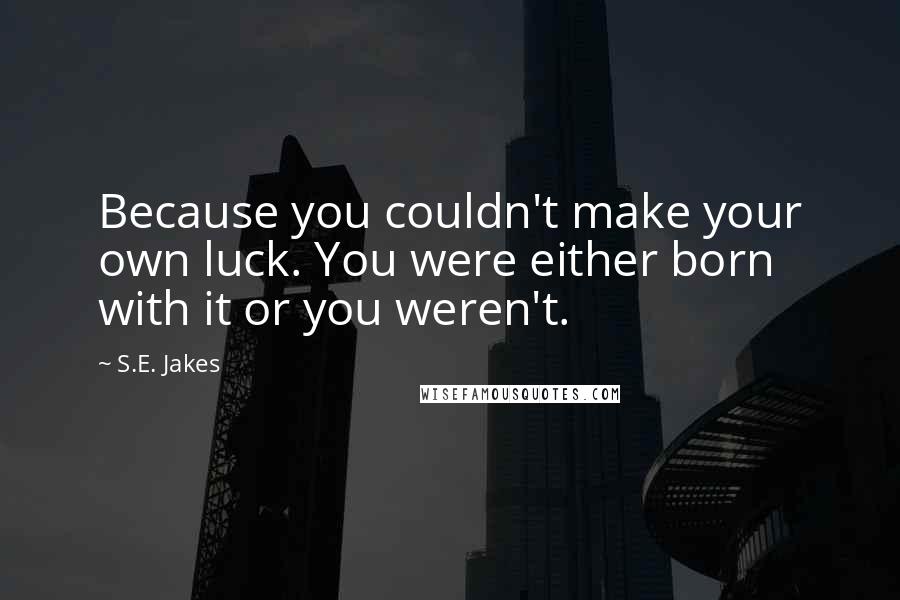 S.E. Jakes Quotes: Because you couldn't make your own luck. You were either born with it or you weren't.