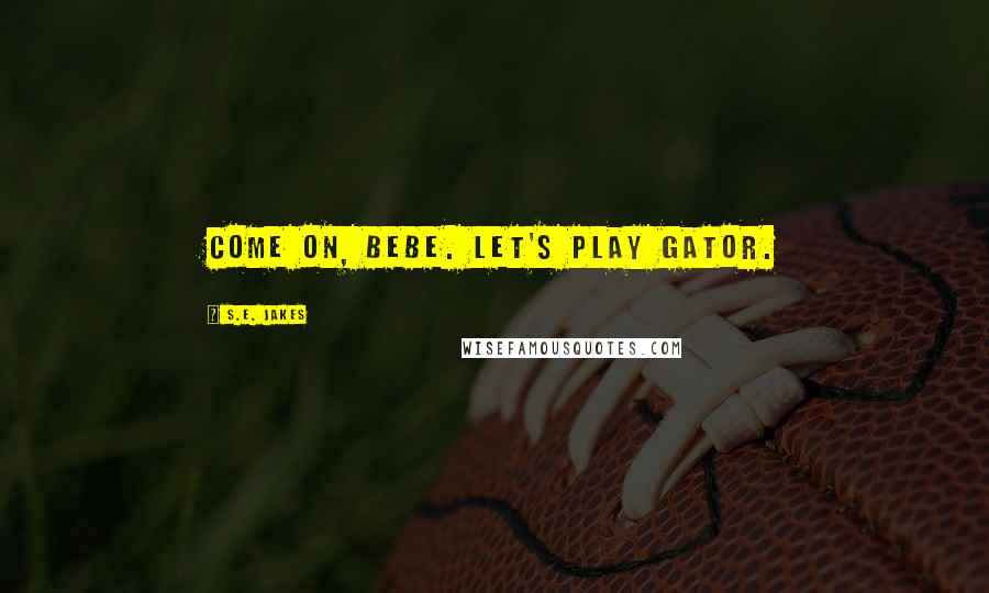 S.E. Jakes Quotes: Come on, bebe. Let's play gator.