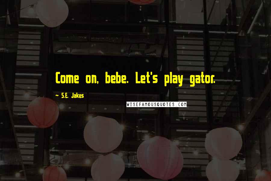 S.E. Jakes Quotes: Come on, bebe. Let's play gator.