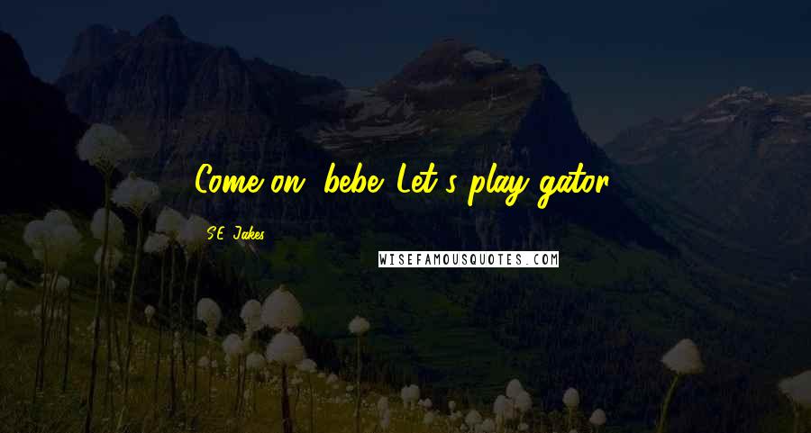 S.E. Jakes Quotes: Come on, bebe. Let's play gator.