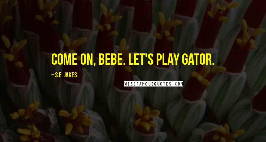 S.E. Jakes Quotes: Come on, bebe. Let's play gator.