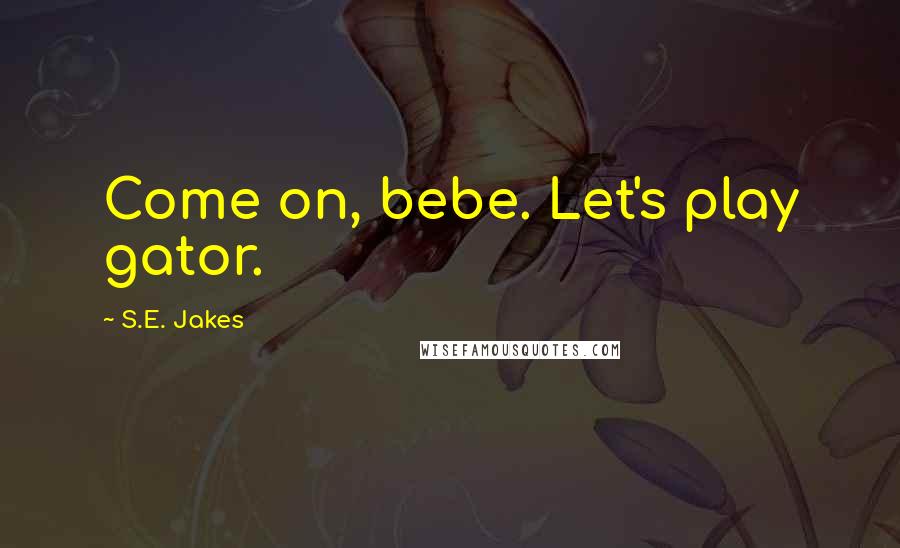 S.E. Jakes Quotes: Come on, bebe. Let's play gator.