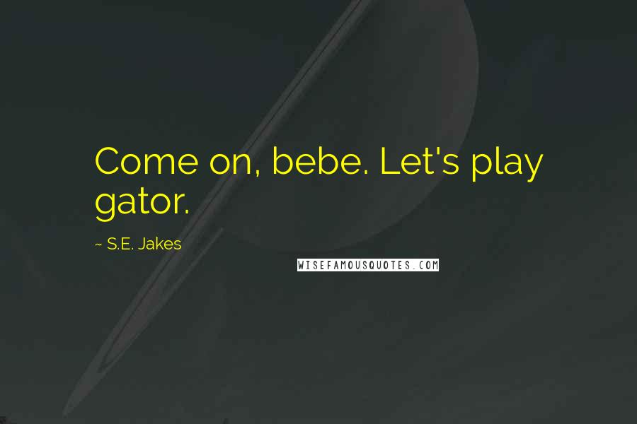 S.E. Jakes Quotes: Come on, bebe. Let's play gator.