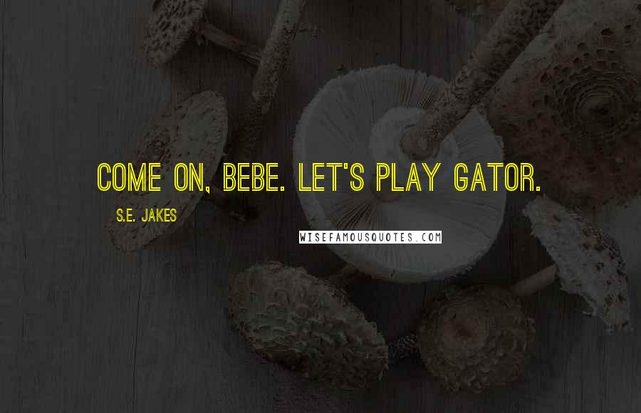 S.E. Jakes Quotes: Come on, bebe. Let's play gator.