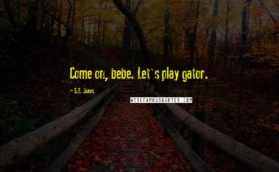 S.E. Jakes Quotes: Come on, bebe. Let's play gator.