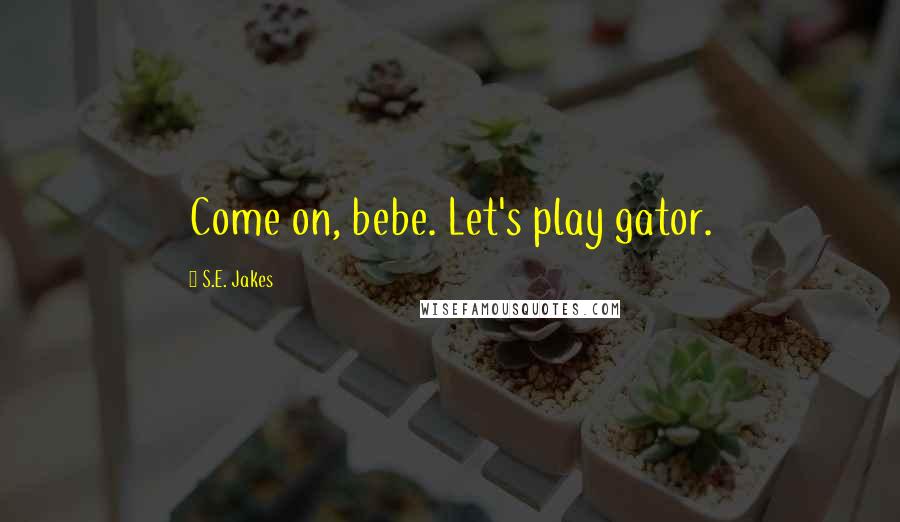 S.E. Jakes Quotes: Come on, bebe. Let's play gator.