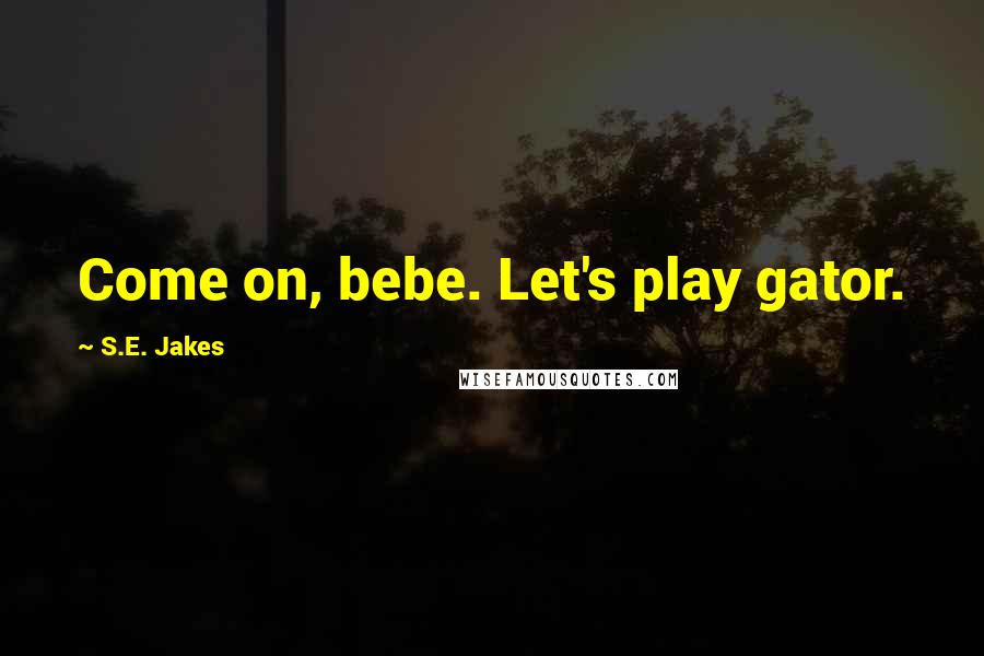 S.E. Jakes Quotes: Come on, bebe. Let's play gator.