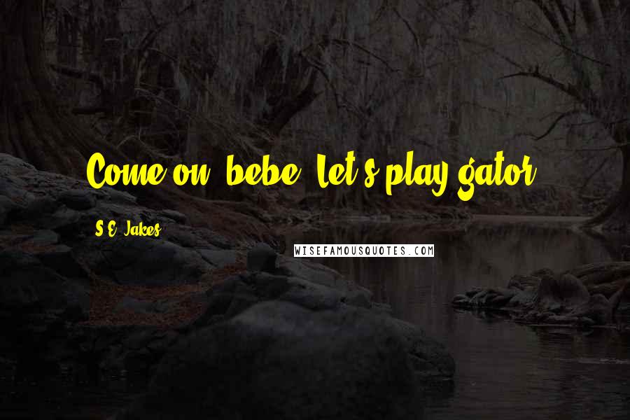 S.E. Jakes Quotes: Come on, bebe. Let's play gator.