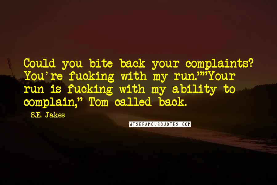 S.E. Jakes Quotes: Could you bite back your complaints? You're fucking with my run.""Your run is fucking with my ability to complain," Tom called back.