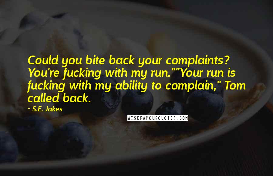 S.E. Jakes Quotes: Could you bite back your complaints? You're fucking with my run.""Your run is fucking with my ability to complain," Tom called back.