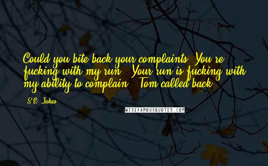 S.E. Jakes Quotes: Could you bite back your complaints? You're fucking with my run.""Your run is fucking with my ability to complain," Tom called back.