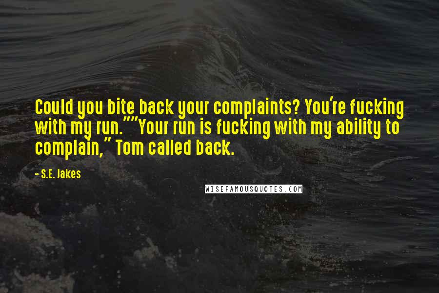 S.E. Jakes Quotes: Could you bite back your complaints? You're fucking with my run.""Your run is fucking with my ability to complain," Tom called back.