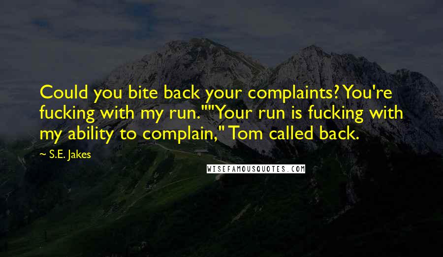 S.E. Jakes Quotes: Could you bite back your complaints? You're fucking with my run.""Your run is fucking with my ability to complain," Tom called back.