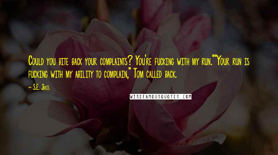 S.E. Jakes Quotes: Could you bite back your complaints? You're fucking with my run.""Your run is fucking with my ability to complain," Tom called back.