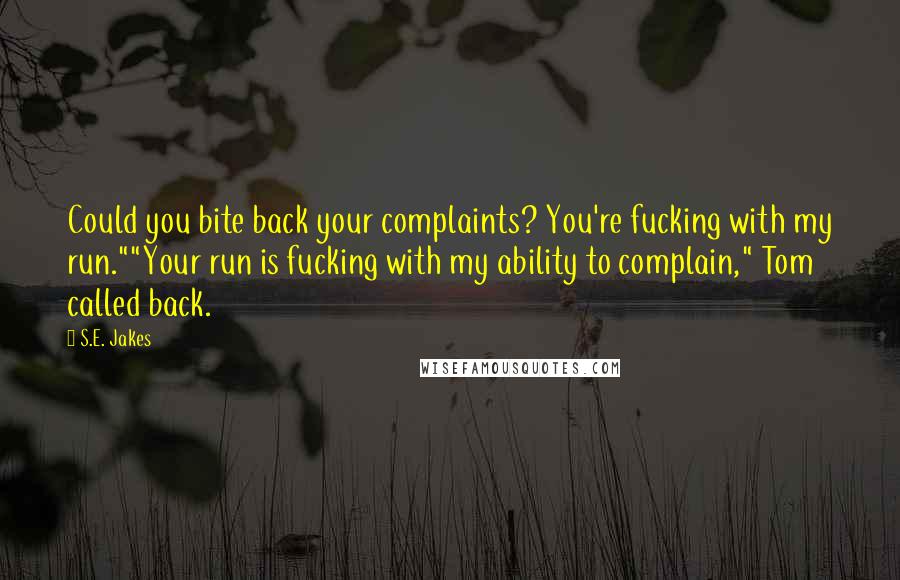 S.E. Jakes Quotes: Could you bite back your complaints? You're fucking with my run.""Your run is fucking with my ability to complain," Tom called back.