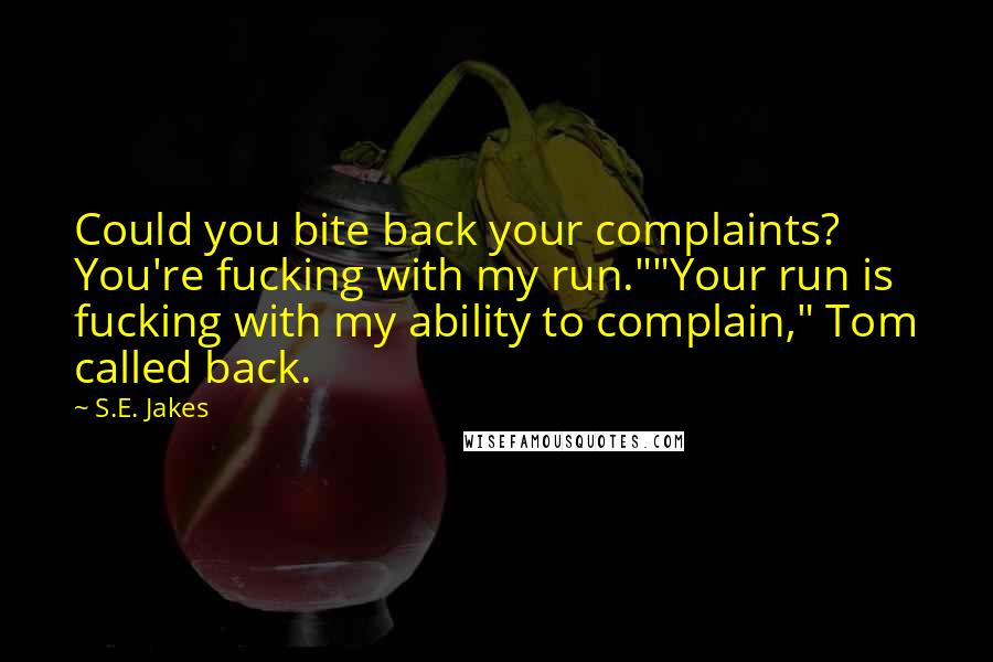 S.E. Jakes Quotes: Could you bite back your complaints? You're fucking with my run.""Your run is fucking with my ability to complain," Tom called back.