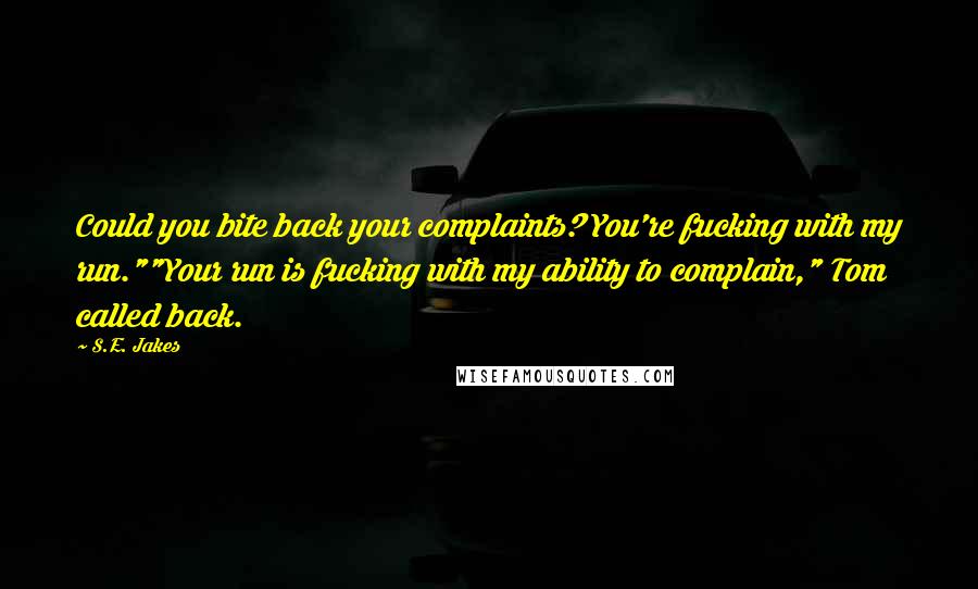 S.E. Jakes Quotes: Could you bite back your complaints? You're fucking with my run.""Your run is fucking with my ability to complain," Tom called back.