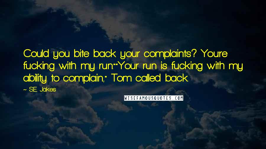 S.E. Jakes Quotes: Could you bite back your complaints? You're fucking with my run.""Your run is fucking with my ability to complain," Tom called back.