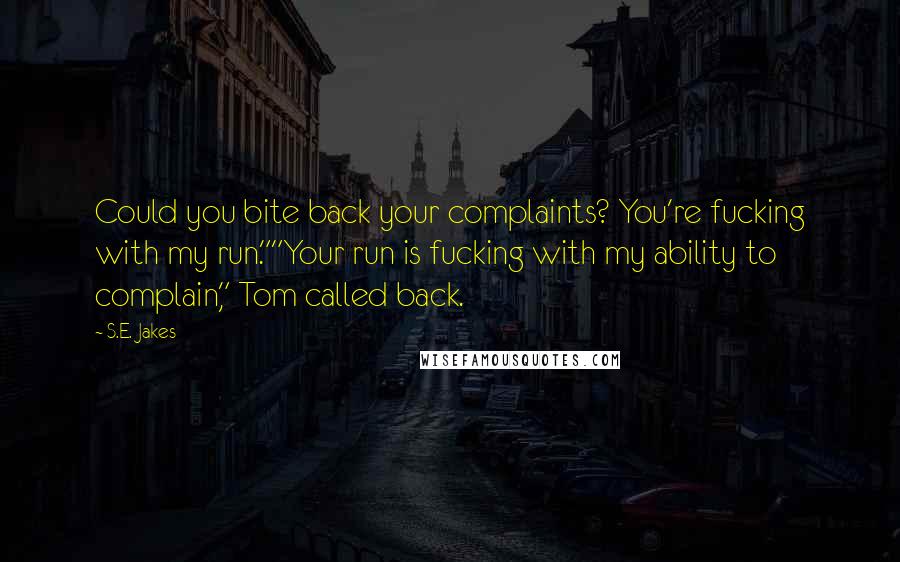 S.E. Jakes Quotes: Could you bite back your complaints? You're fucking with my run.""Your run is fucking with my ability to complain," Tom called back.