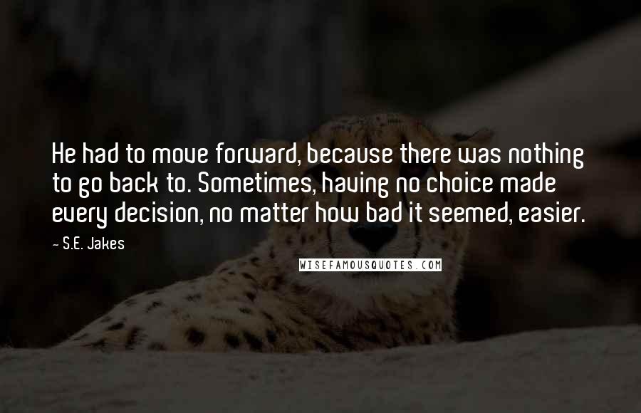 S.E. Jakes Quotes: He had to move forward, because there was nothing to go back to. Sometimes, having no choice made every decision, no matter how bad it seemed, easier.