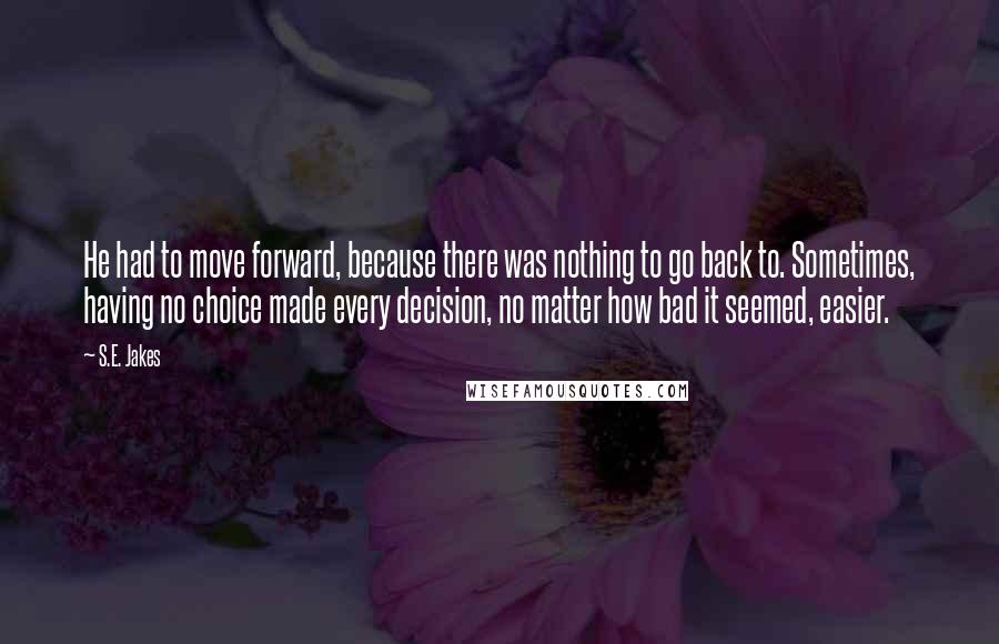 S.E. Jakes Quotes: He had to move forward, because there was nothing to go back to. Sometimes, having no choice made every decision, no matter how bad it seemed, easier.