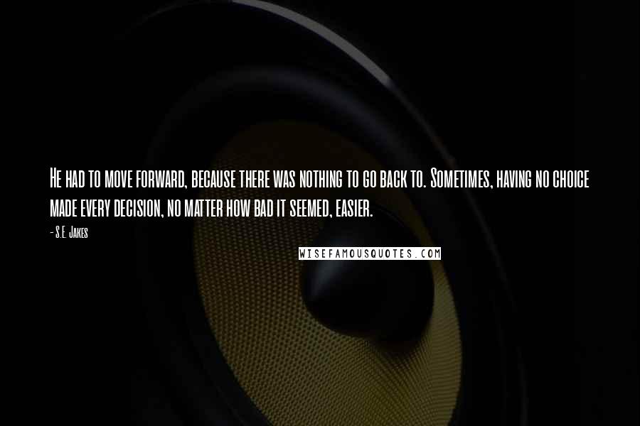 S.E. Jakes Quotes: He had to move forward, because there was nothing to go back to. Sometimes, having no choice made every decision, no matter how bad it seemed, easier.