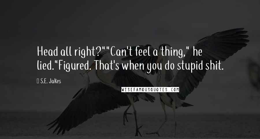 S.E. Jakes Quotes: Head all right?""Can't feel a thing," he lied."Figured. That's when you do stupid shit.