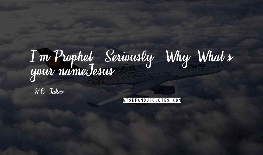 S.E. Jakes Quotes: I'm Prophet.""Seriously?""Why? What's your nameJesus?