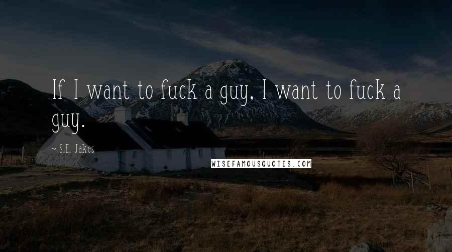 S.E. Jakes Quotes: If I want to fuck a guy, I want to fuck a guy.
